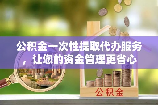 顺德公积金一次性提取代办服务，让您的资金管理更省心