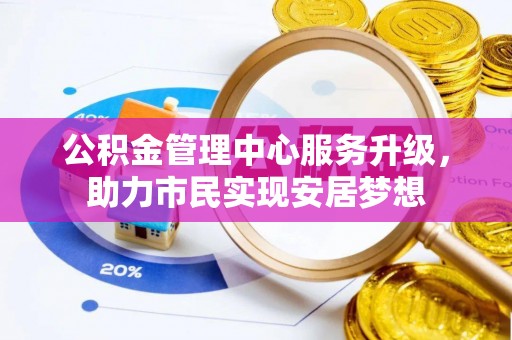 顺德公积金管理中心服务升级，助力市民实现安居梦想