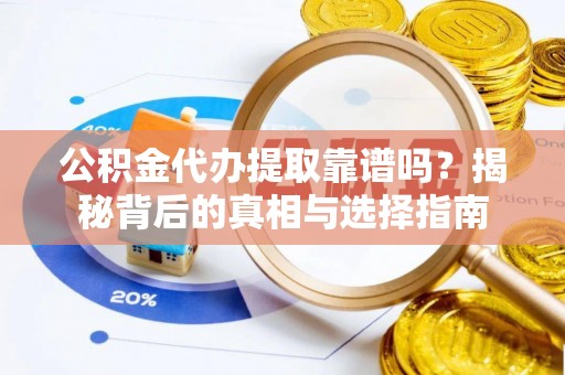 顺德公积金代办提取靠谱吗？揭秘背后的真相与选择指南