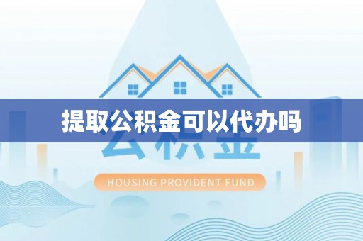 顺德提取公积金可以代办吗