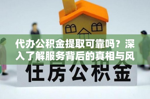 顺德代办公积金提取可靠吗？深入了解服务背后的真相与风险