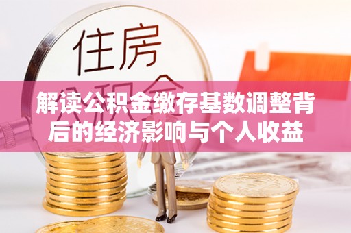 顺德解读公积金缴存基数调整背后的经济影响与个人收益