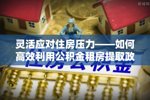 顺德灵活应对住房压力——如何高效利用公积金租房提取政策