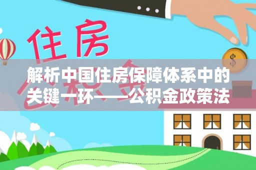 顺德解析中国住房保障体系中的关键一环——公积金政策法规的演变与影响