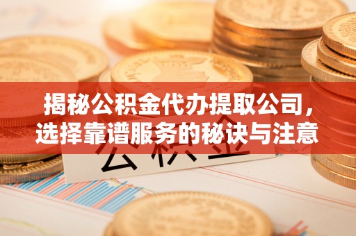 顺德揭秘公积金代办提取公司，选择靠谱服务的秘诀与注意事项