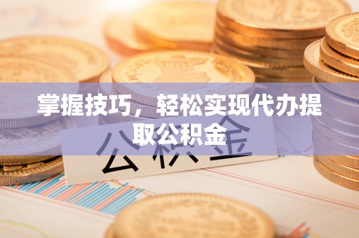 顺德掌握技巧，轻松实现代办提取公积金