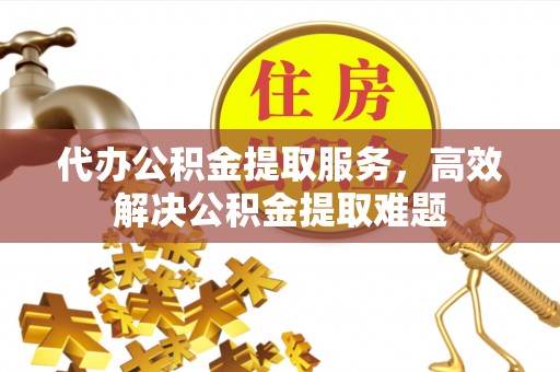 顺德代办公积金提取服务，高效解决公积金提取难题