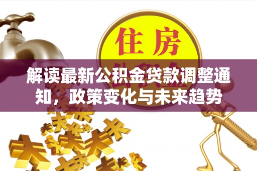顺德解读最新公积金贷款调整通知，政策变化与未来趋势