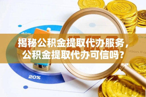 顺德揭秘公积金提取代办服务，公积金提取代办可信吗？