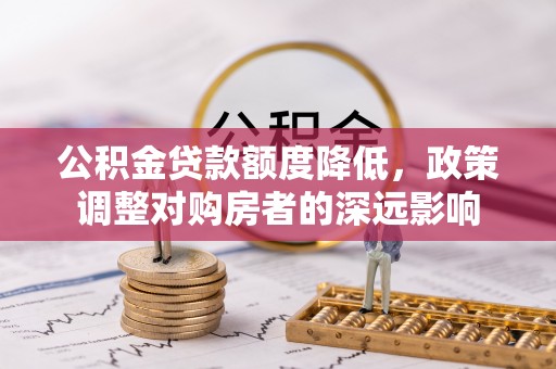 顺德公积金贷款额度降低，政策调整对购房者的深远影响