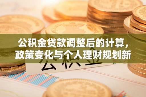 顺德公积金贷款调整后的计算，政策变化与个人理财规划新方向
