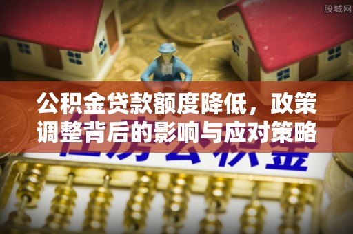 顺德公积金贷款额度降低，政策调整背后的影响与应对策略