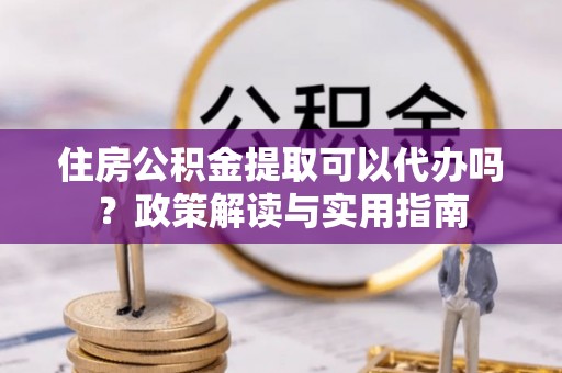 顺德住房公积金提取可以代办吗？政策解读与实用指南