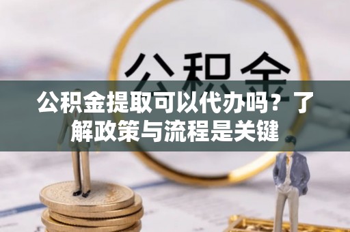 顺德公积金提取可以代办吗？了解政策与流程是关键