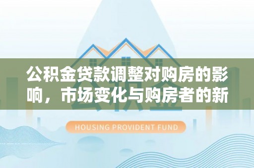 顺德公积金贷款调整对购房的影响，市场变化与购房者的新选择