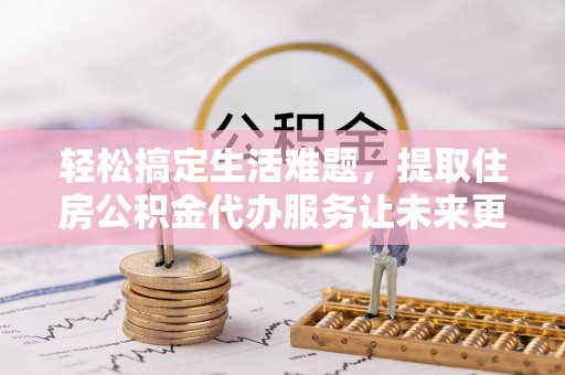 顺德轻松搞定生活难题，提取住房公积金代办服务让未来更安心