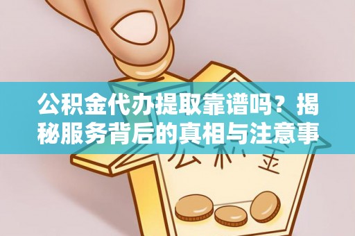 顺德公积金代办提取靠谱吗？揭秘服务背后的真相与注意事项