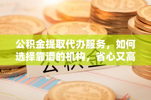 顺德公积金提取代办服务，如何选择靠谱的机构，省心又高效