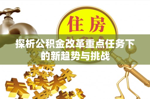 顺德探析公积金改革重点任务下的新趋势与挑战