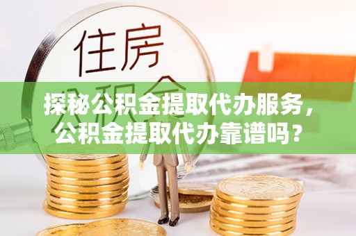 顺德探秘公积金提取代办服务，公积金提取代办靠谱吗？