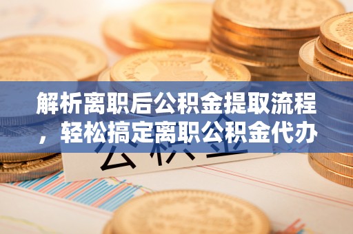 顺德解析离职后公积金提取流程，轻松搞定离职公积金代办提取手续