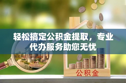 顺德轻松搞定公积金提取，专业代办服务助您无忧