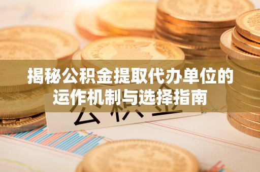 顺德揭秘公积金提取代办单位的运作机制与选择指南