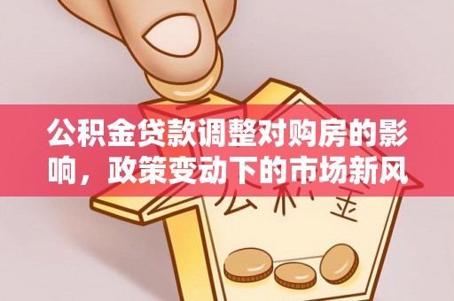 顺德公积金贷款调整对购房的影响，政策变动下的市场新风向