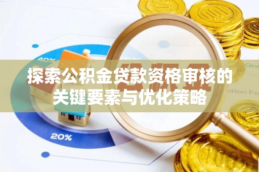 顺德探索公积金贷款资格审核的关键要素与优化策略