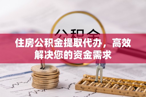 顺德住房公积金提取代办，高效解决您的资金需求