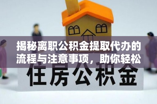 顺德揭秘离职公积金提取代办的流程与注意事项，助你轻松拿回属于你的钱！