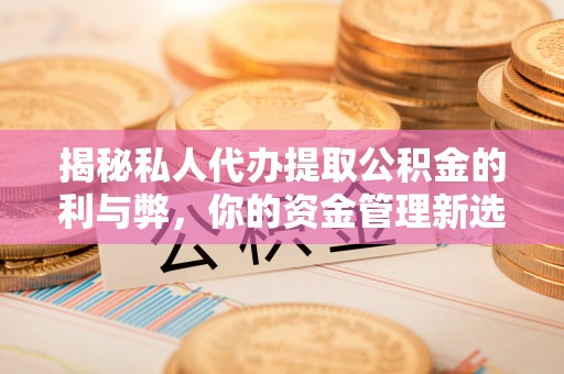 顺德揭秘私人代办提取公积金的利与弊，你的资金管理新选择