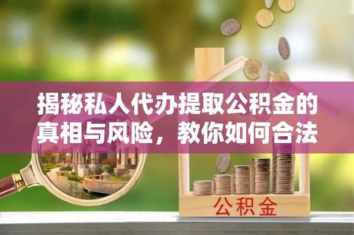 顺德揭秘私人代办提取公积金的真相与风险，教你如何合法高效操作