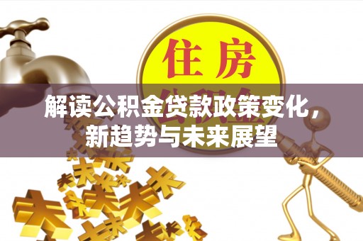 顺德解读公积金贷款政策变化，新趋势与未来展望
