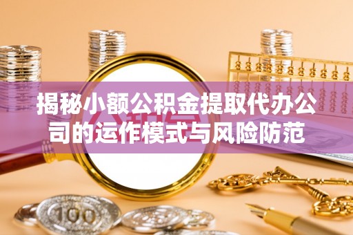 顺德揭秘小额公积金提取代办公司的运作模式与风险防范