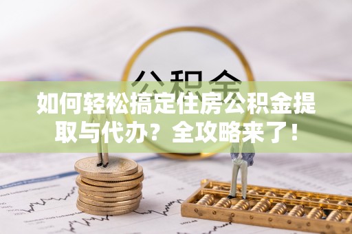 顺德如何轻松搞定住房公积金提取与代办？全攻略来了！