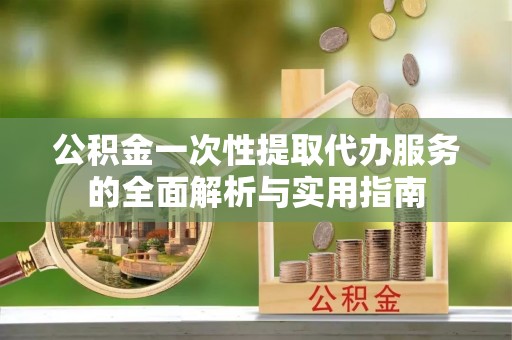 顺德公积金一次性提取代办服务的全面解析与实用指南