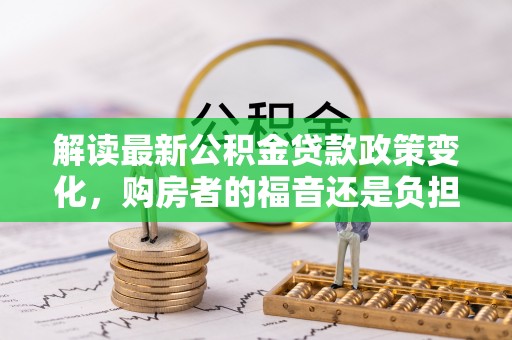 顺德解读最新公积金贷款政策变化，购房者的福音还是负担？