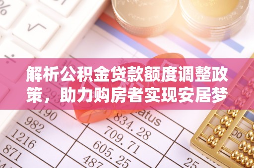 顺德解析公积金贷款额度调整政策，助力购房者实现安居梦想