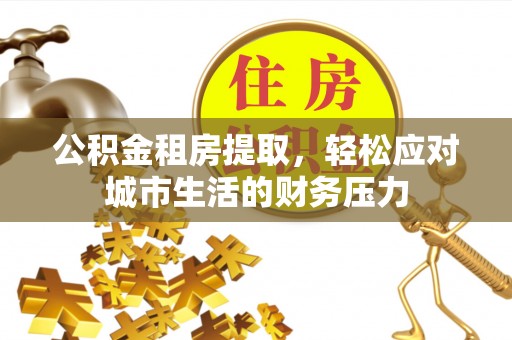 顺德公积金租房提取，轻松应对城市生活的财务压力