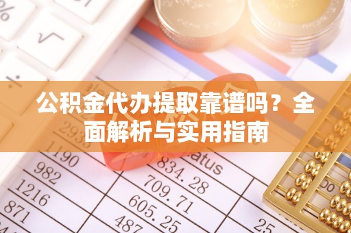 顺德公积金代办提取靠谱吗？全面解析与实用指南