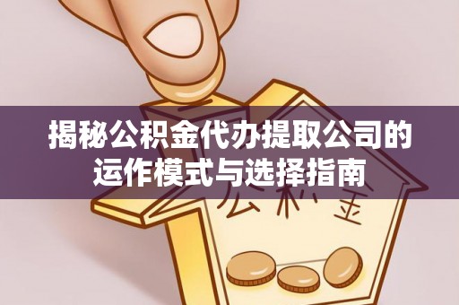 顺德揭秘公积金代办提取公司的运作模式与选择指南
