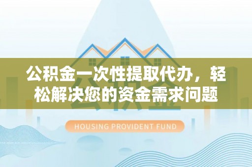 顺德公积金一次性提取代办，轻松解决您的资金需求问题