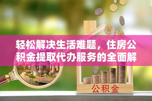 顺德轻松解决生活难题，住房公积金提取代办服务的全面解析