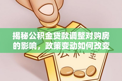 顺德揭秘公积金贷款调整对购房的影响，政策变动如何改变你的买房计划