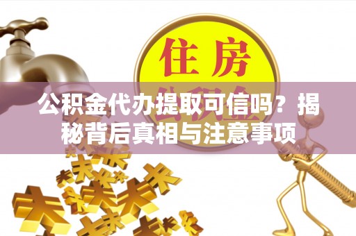 顺德公积金代办提取可信吗？揭秘背后真相与注意事项