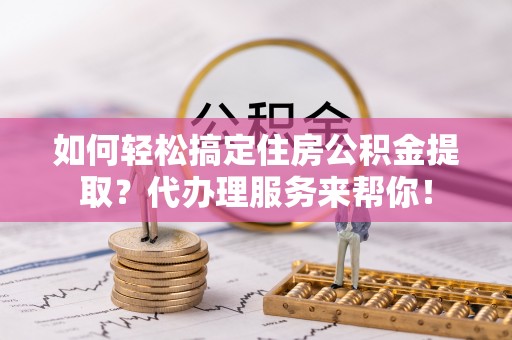 顺德如何轻松搞定住房公积金提取？代办理服务来帮你！