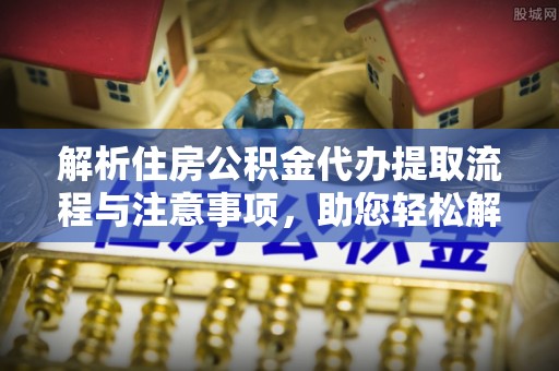 顺德解析住房公积金代办提取流程与注意事项，助您轻松解决资金难题