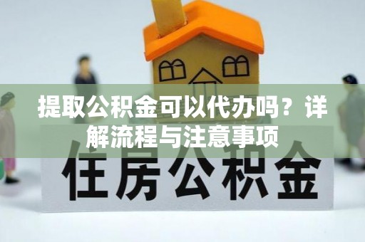 顺德提取公积金可以代办吗？详解流程与注意事项