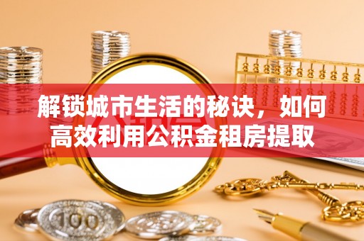 顺德解锁城市生活的秘诀，如何高效利用公积金租房提取